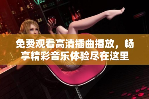 免费观看高清插曲播放，畅享精彩音乐体验尽在这里