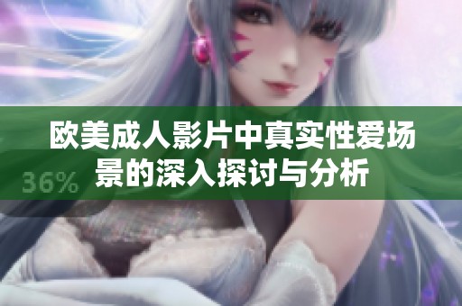 欧美成人影片中真实性爱场景的深入探讨与分析
