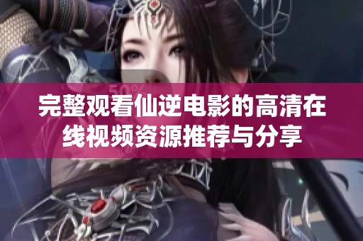 完整观看仙逆电影的高清在线视频资源推荐与分享
