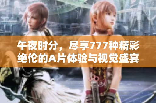 午夜时分，尽享777种精彩绝伦的A片体验与视觉盛宴