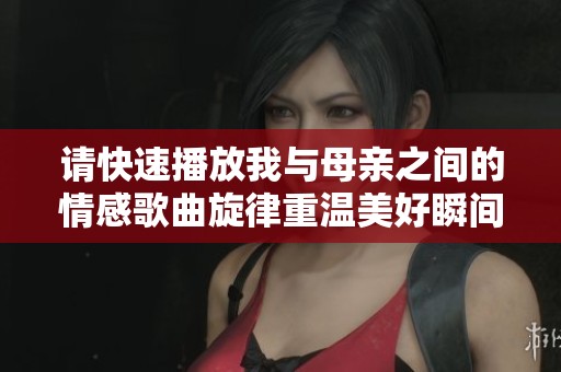请快速播放我与母亲之间的情感歌曲旋律重温美好瞬间