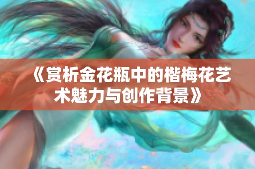 《赏析金花瓶中的楷梅花艺术魅力与创作背景》