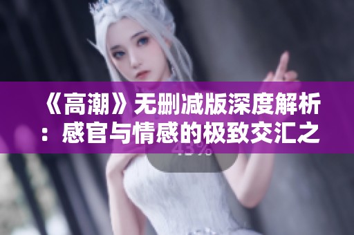 《高潮》无删减版深度解析：感官与情感的极致交汇之旅