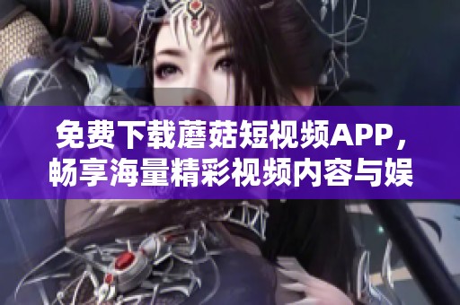免费下载蘑菇短视频APP，畅享海量精彩视频内容与娱乐体验
