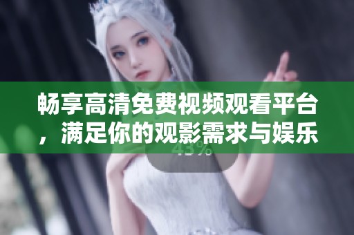 畅享高清免费视频观看平台，满足你的观影需求与娱乐体验