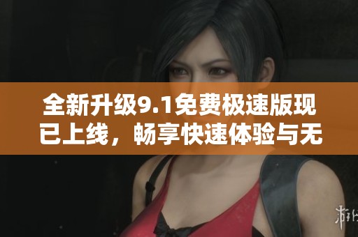 全新升级9.1免费极速版现已上线，畅享快速体验与无限可能
