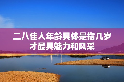 二八佳人年龄具体是指几岁才最具魅力和风采