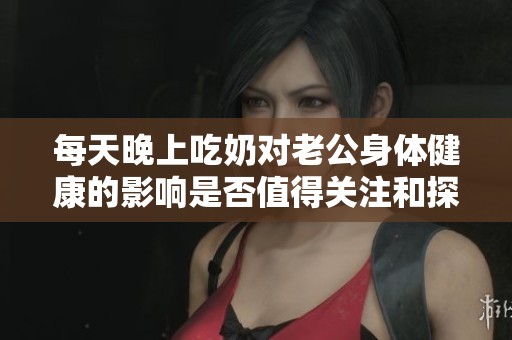 每天晚上吃奶对老公身体健康的影响是否值得关注和探讨