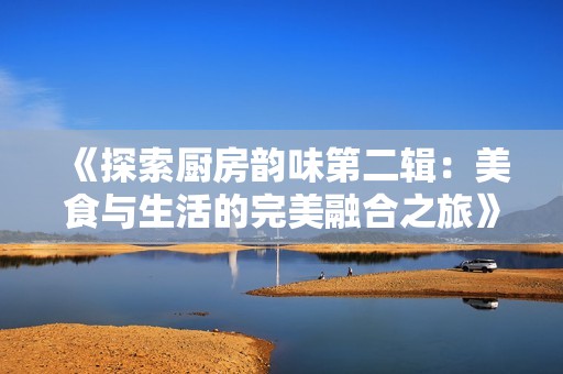 《探索厨房韵味第二辑：美食与生活的完美融合之旅》