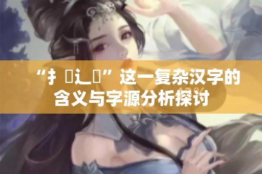 “扌喿辶畐”这一复杂汉字的含义与字源分析探讨