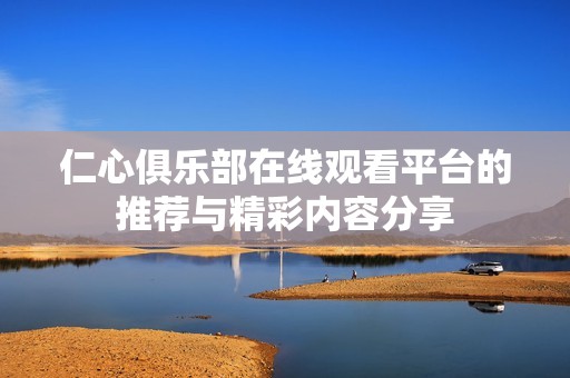 仁心俱乐部在线观看平台的推荐与精彩内容分享
