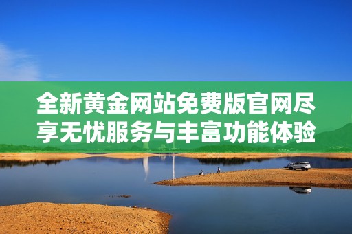 全新黄金网站免费版官网尽享无忧服务与丰富功能体验