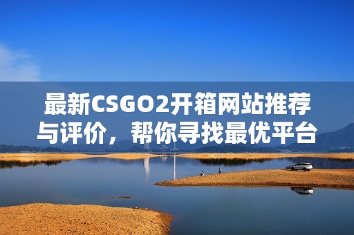 最新CSGO2开箱网站推荐与评价，帮你寻找最优平台体验