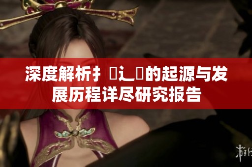 深度解析扌喿辶畐的起源与发展历程详尽研究报告