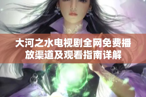 大河之水电视剧全网免费播放渠道及观看指南详解