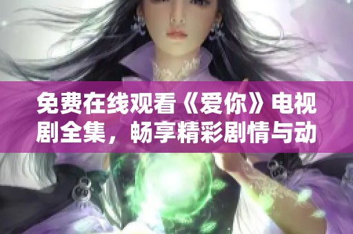 免费在线观看《爱你》电视剧全集，畅享精彩剧情与动人瞬间
