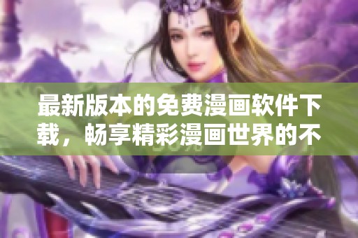 最新版本的免费漫画软件下载，畅享精彩漫画世界的不二选择