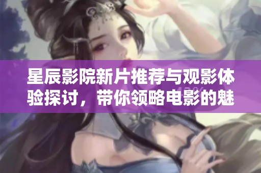 星辰影院新片推荐与观影体验探讨，带你领略电影的魅力