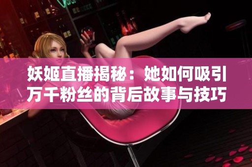 妖姬直播揭秘：她如何吸引万千粉丝的背后故事与技巧