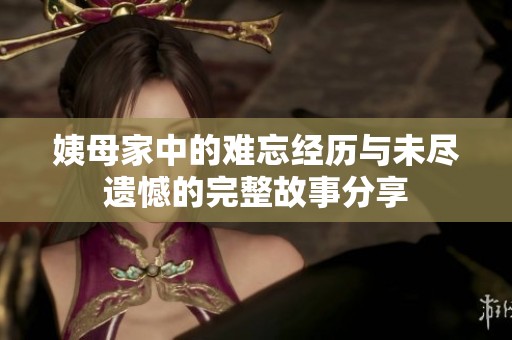 姨母家中的难忘经历与未尽遗憾的完整故事分享