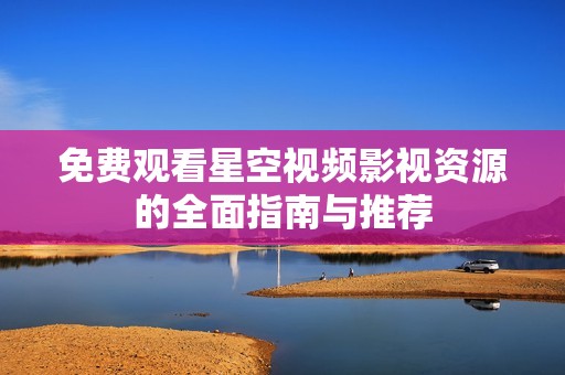 免费观看星空视频影视资源的全面指南与推荐