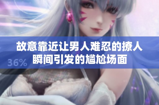 故意靠近让男人难忍的撩人瞬间引发的尴尬场面