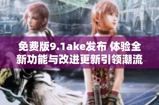 免费版9.1ake发布 体验全新功能与改进更新引领潮流