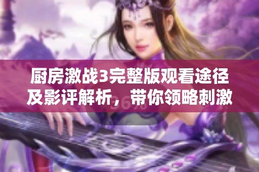 厨房激战3完整版观看途径及影评解析，带你领略刺激厨房对决