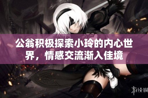公翁积极探索小玲的内心世界，情感交流渐入佳境