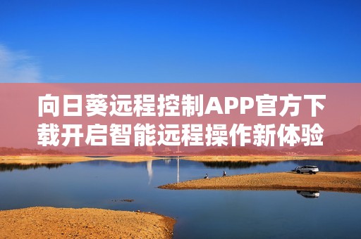 向日葵远程控制APP官方下载开启智能远程操作新体验