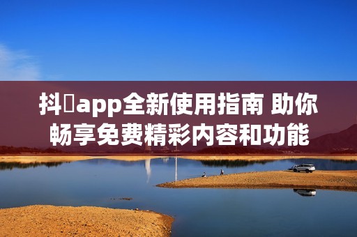 抖抈app全新使用指南 助你畅享免费精彩内容和功能