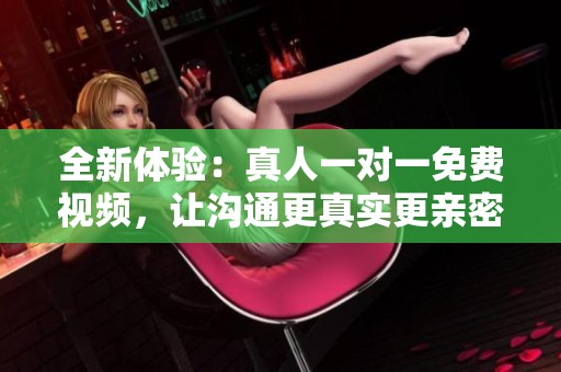 全新体验：真人一对一免费视频，让沟通更真实更亲密