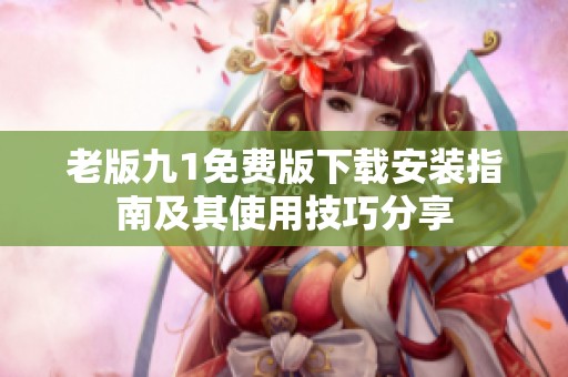 老版九1免费版下载安装指南及其使用技巧分享