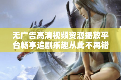无广告高清视频资源播放平台畅享追剧乐趣从此不再错过