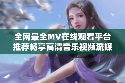 全网最全MV在线观看平台推荐畅享高清音乐视频流媒体体验