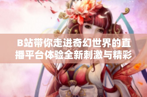 B站带你走进奇幻世界的直播平台体验全新刺激与精彩内容