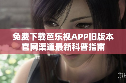 免费下载芭乐视APP旧版本官网渠道最新科普指南