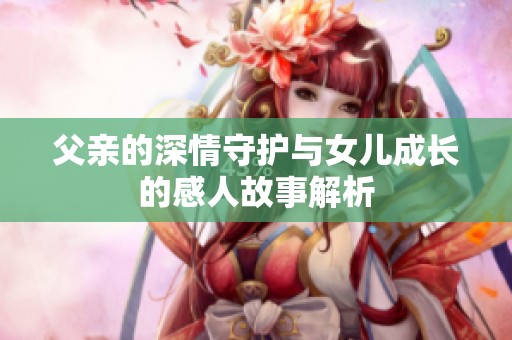 父亲的深情守护与女儿成长的感人故事解析