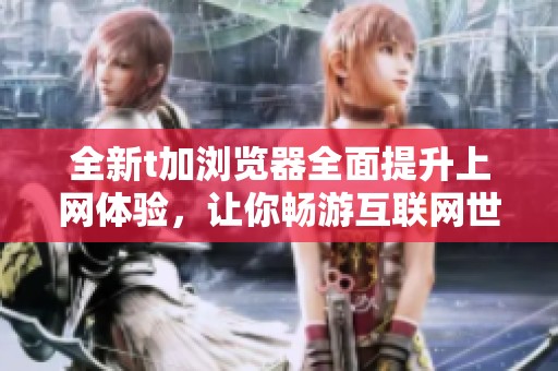全新t加浏览器全面提升上网体验，让你畅游互联网世界无阻碍