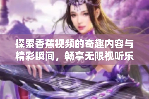 探索香蕉视频的奇趣内容与精彩瞬间，畅享无限视听乐趣