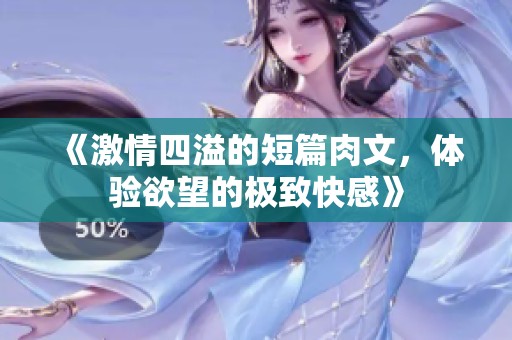 《激情四溢的短篇肉文，体验欲望的极致快感》