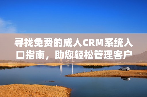 寻找免费的成人CRM系统入口指南，助您轻松管理客户关系