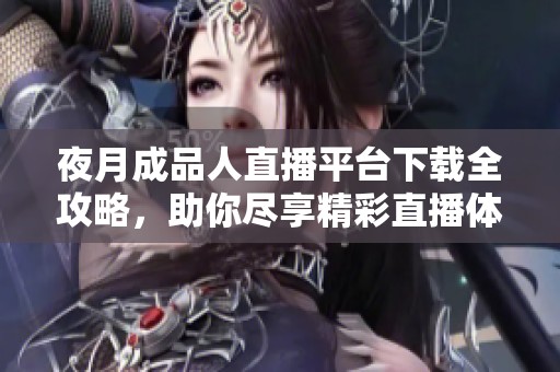 夜月成品人直播平台下载全攻略，助你尽享精彩直播体验