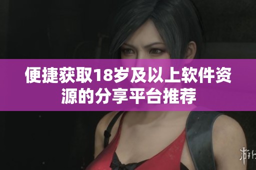 便捷获取18岁及以上软件资源的分享平台推荐