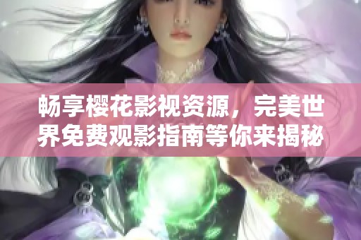 畅享樱花影视资源，完美世界免费观影指南等你来揭秘