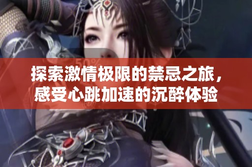 探索激情极限的禁忌之旅，感受心跳加速的沉醉体验