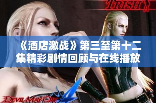 《酒店激战》第三至第十二集精彩剧情回顾与在线播放指南
