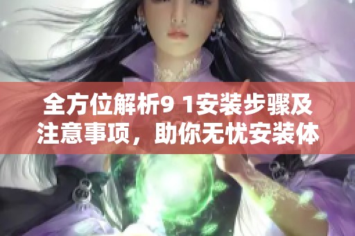 全方位解析9 1安装步骤及注意事项，助你无忧安装体验