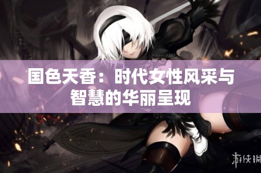 国色天香：时代女性风采与智慧的华丽呈现