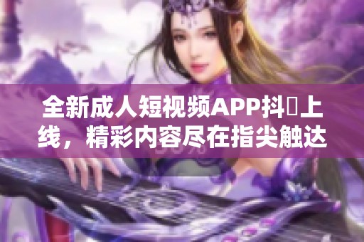 全新成人短视频APP抖抈上线，精彩内容尽在指尖触达